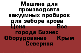 Машина для производсвта вакуумных пробирок для забора крови › Цена ­ 1 000 000 - Все города Бизнес » Оборудование   . Крым,Северная